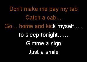 Don't make me pay my tab
Catch a cab...
Go... home and kick myself .....

to sleep tonight ......
Gimme a sign
Just a smile