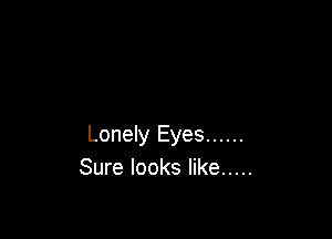 Lonely Eyes ......
Sure looks like .....
