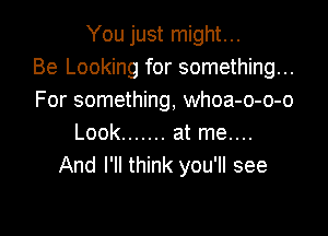 You just might...
Be Looking for something...
For something, whoa-o-o-o

Look ....... at me....
And I'll think you'll see