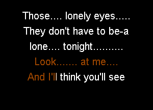 Those.... lonely eyes .....
They don't have to be-a
lone.... tonight ..........

Look ....... at me....
And I'll think you'll see