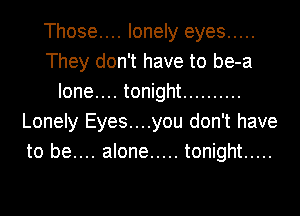 Those.... lonely eyes .....
They don't have to be-a
Ione.... tonight ..........
Lonely Eyes....you don't have
to be.... alone ..... tonight .....