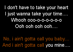 I don't have to take your heart
I just wanna take your time....
Whooh ooo-o-o-o-o-o-o
Ooh ooh ooh ooh....

No, i ain't gotta call you baby...
And i ain't gotta call you mine....