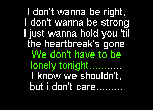 I don't wanna be right,
I don't wanna be strong
I just wanna hold you 'til
the heartbreak's gone
We don't have to be
lonely tonight ...........
I know we shouldn't,

but i don't care ......... l