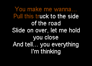 You make me wanna...
Pull this truck to the side
of the road
Slide on over, let me hold
you close
And tell... you everything

I'm thinking I