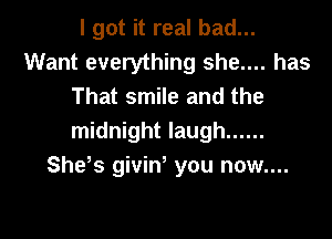 I got it real bad...
Want everything she.... has
That smile and the

midnight laugh ......
She s givin, you now....