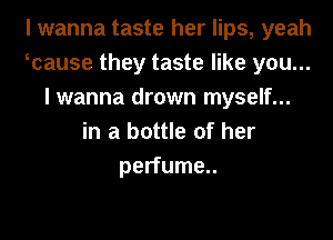 I wanna taste her lips, yeah
wause they taste like you...
I wanna drown myself...
in a bottle of her
perfume..