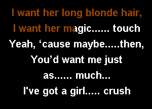 I want her long blonde hair,
I want her magic ...... touch
Yeah, wause maybe ..... then,
You,d want me just
as ...... much...

I've got a girl ..... crush
