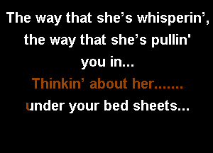 The way that she,s whisperinh
the way that she,s pullin'
you in...

Thinkin, about her .......

under your bed sheets...