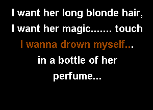 I want her long blonde hair,
I want her magic ....... touch
I wanna drown myself...
in a bottle of her
perfume...