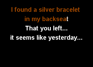 I found a silver bracelet
in my backseat
That you left...

it seems like yesterday...