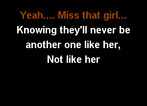 Yeah.... Miss that girl...
Knowing they'll never be
another one like her,

Not like her