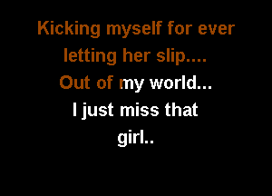 Kicking myself for ever
letting her slip....
Out of my world...

I just miss that
girl..