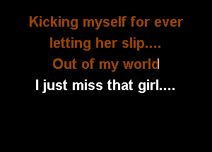 Kicking myself for ever
letting her slip....
Out of my world

ljust miss that girl....