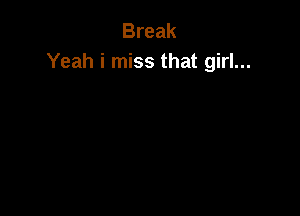 Break
Yeah i miss that girl...