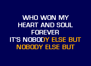 WHO WON MY
HEART AND SOUL
FOREVER
IT'S NOBODY ELSE BUT
NOBODY ELSE BUT