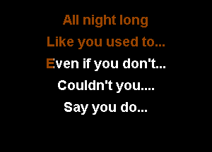 All night long
Like you used to...
Even if you don't...

Couldn't you....
Say you do...