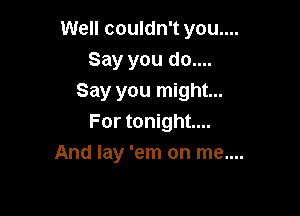 Well couldn't you....
Say you do....
Say you might...

For tonight...

And lay 'em on me....