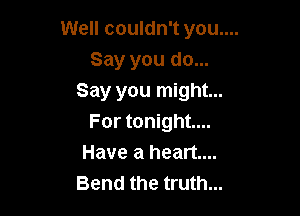 Well couldn't you....
Say you do...
Say you might...

For tonight...
Have a heart...
Bend the truth...