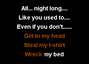 All... night long....
Like you used to....
Even if you don't ......

Get in my head
Steal my t-shirt
Wreck my bed