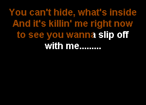 You can't hide, what's inside
And it's killin' me right now
to see you wanna slip off
with me .........