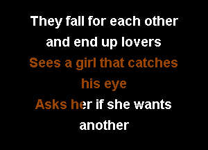 They fall for each other
and end up lovers
Sees a girl that catches

his eye
Asks her if she wants
another