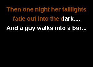 Then one night her taillights
fade out into the dark....
And a guy walks into a bar...