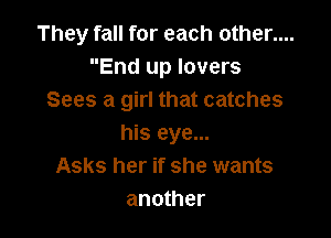 They fall for each other....
End up lovers
Sees a girl that catches

his eye...
Asks her if she wants
another