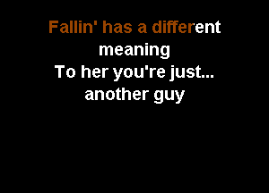 Fallin' has a different
meaning
To her you're just...
another guy