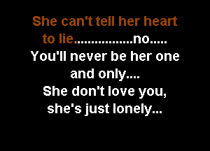 She can't tell her heart
to lie ................. no .....
You'll never be her one
and only....

She don't love you,
she's just lonely...