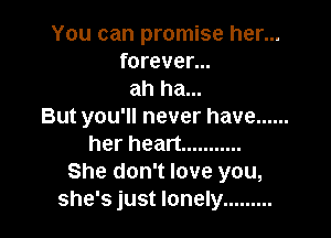 You can promise her...
forever...
ah ha...
But you'll never have ......

her heart ...........
She don't love you,
she's just lonely .........