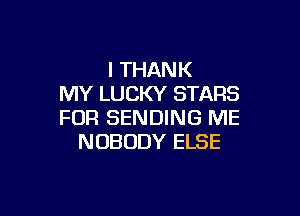 I THANK
MY LUCKY STARS

FOR SENDING ME
NOBODY ELSE