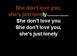 She don't love you,
she's just lonely .................
She don't love you
She don't love you,

she's just lonely