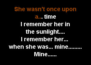 She wasn't once upon
a... time
I remember her in
the sunlight...

I remember her...
when she was... mine .........
Mine ......