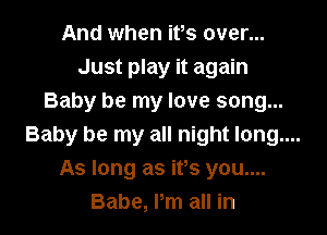 And when itls over...
Just play it again
Baby be my love song...

Baby be my all night long....
As long as itls you....
Babe, Pm all in