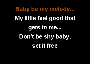 Baby be my melody...
My little feel good that
gets to me...

Dom be shy baby,
set it free