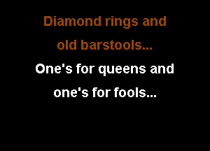 Diamond rings and
old barstools...

One's for queens and

one's for fools...