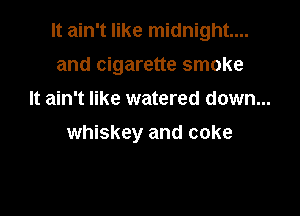 It ain't like midnight...

and cigarette smoke
It ain't like watered down...
whiskey and coke