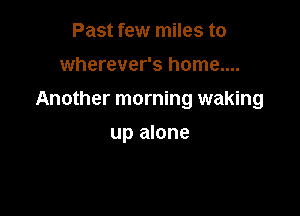 Past few miles to

wherever's home....

Another morning waking

up alone