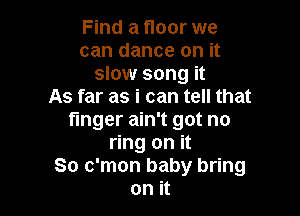 Find a floor we
can dance on it
slow song it
As far as i can tell that

finger ain't got no
ring on it
So c'mon baby bring
on it