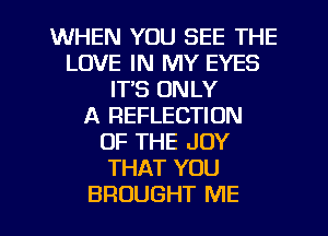 WHEN YOU SEE THE
LOVE IN MY EYES
IT'S ONLY
A REFLECTION
OF THE JOY
THAT YOU
BROUGHT ME
