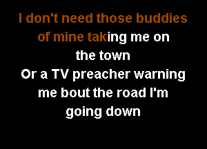 I don't need those buddies
of mine taking me on
the town

Or a TV preacher warning
me bout the road I'm
going down