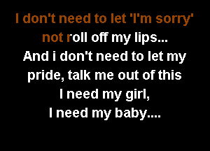 I don't need to let 'l'm sorry'
not roll off my lips...
And i don't need to let my
pride, talk me out of this
I need my girl,

I need my baby....