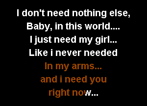 I don't need nothing else,
Baby, in this world....
Ijust need my girl...

Like i never needed
In my arms...
and i need you
right now...