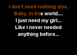 I don't need nothing else,
Baby, in this world....
Ijust need my girl...

Like i never needed
anything before...