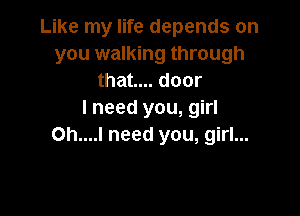 Like my life depends on
you walking through
that... door

I need you, girl
Oh....l need you, girl...