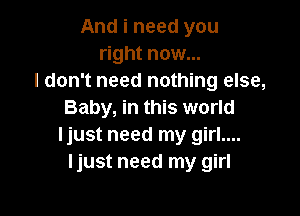 And i need you
right now...
I don't need nothing else,

Baby, in this world
ljust need my girl....
ljust need my girl