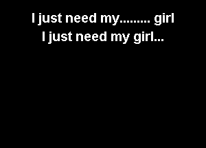 Ijust need my ......... girl
Ijust need my girl...