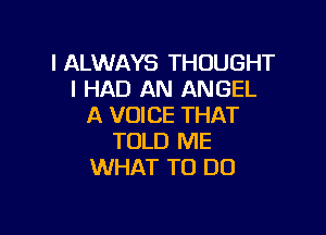 I ALWAYS THOUGHT
I HAD AN ANGEL
A VOICE THAT

TOLD ME
WHAT TO DO