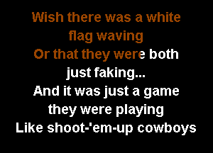 Wish there was a white
flag waving
Or that they were both
just faking...
And it was just a game
they were playing
Like shoot-'em-up cowboys
