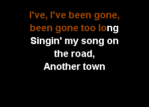 I've, I've been gone,
been gone too long
Singin' my song on

the road,
Another town